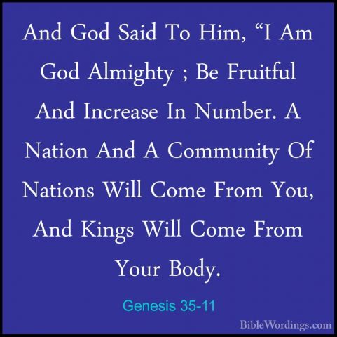 Genesis 35-11 - And God Said To Him, "I Am God Almighty ; Be FruiAnd God Said To Him, "I Am God Almighty ; Be Fruitful And Increase In Number. A Nation And A Community Of Nations Will Come From You, And Kings Will Come From Your Body. 