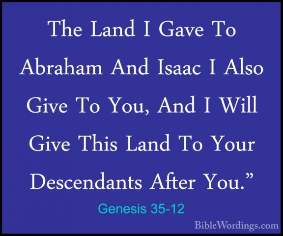 Genesis 35-12 - The Land I Gave To Abraham And Isaac I Also GiveThe Land I Gave To Abraham And Isaac I Also Give To You, And I Will Give This Land To Your Descendants After You." 
