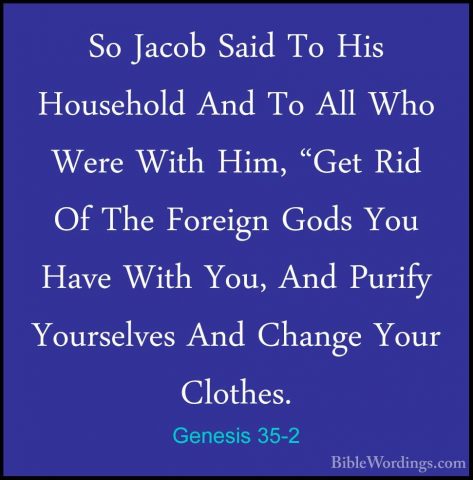 Genesis 35-2 - So Jacob Said To His Household And To All Who WereSo Jacob Said To His Household And To All Who Were With Him, "Get Rid Of The Foreign Gods You Have With You, And Purify Yourselves And Change Your Clothes. 