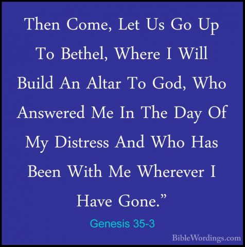 Genesis 35-3 - Then Come, Let Us Go Up To Bethel, Where I Will BuThen Come, Let Us Go Up To Bethel, Where I Will Build An Altar To God, Who Answered Me In The Day Of My Distress And Who Has Been With Me Wherever I Have Gone." 