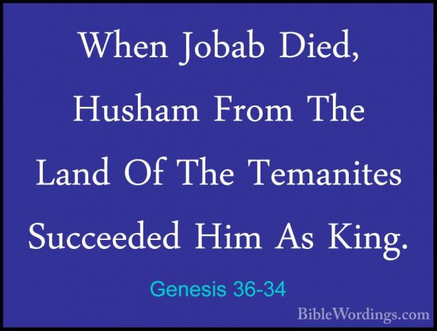 Genesis 36-34 - When Jobab Died, Husham From The Land Of The TemaWhen Jobab Died, Husham From The Land Of The Temanites Succeeded Him As King. 
