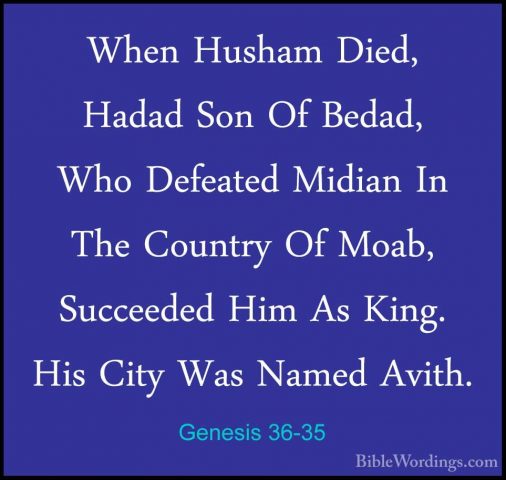 Genesis 36-35 - When Husham Died, Hadad Son Of Bedad, Who DefeateWhen Husham Died, Hadad Son Of Bedad, Who Defeated Midian In The Country Of Moab, Succeeded Him As King. His City Was Named Avith. 