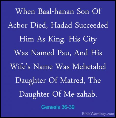 Genesis 36-39 - When Baal-hanan Son Of Acbor Died, Hadad SucceedeWhen Baal-hanan Son Of Acbor Died, Hadad Succeeded Him As King. His City Was Named Pau, And His Wife's Name Was Mehetabel Daughter Of Matred, The Daughter Of Me-zahab. 