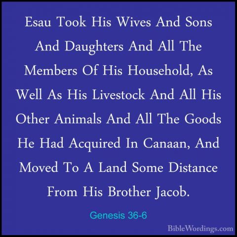 Genesis 36-6 - Esau Took His Wives And Sons And Daughters And AllEsau Took His Wives And Sons And Daughters And All The Members Of His Household, As Well As His Livestock And All His Other Animals And All The Goods He Had Acquired In Canaan, And Moved To A Land Some Distance From His Brother Jacob. 