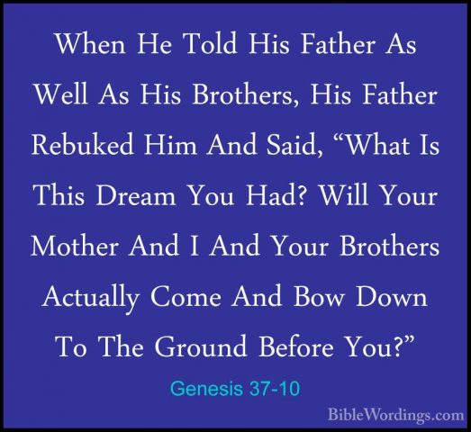 Genesis 37-10 - When He Told His Father As Well As His Brothers,When He Told His Father As Well As His Brothers, His Father Rebuked Him And Said, "What Is This Dream You Had? Will Your Mother And I And Your Brothers Actually Come And Bow Down To The Ground Before You?" 
