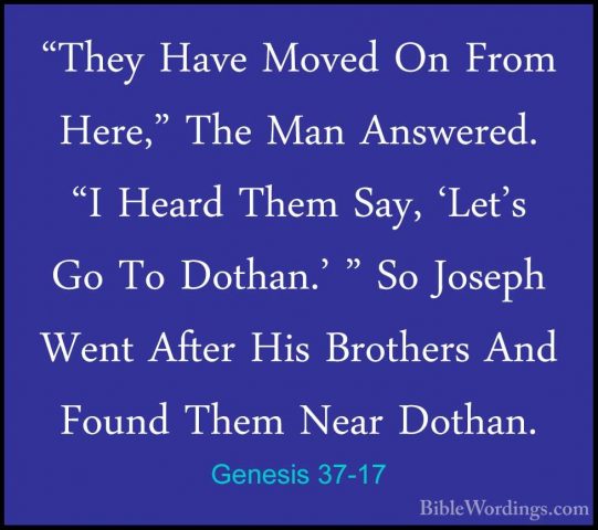 Genesis 37-17 - "They Have Moved On From Here," The Man Answered."They Have Moved On From Here," The Man Answered. "I Heard Them Say, 'Let's Go To Dothan.' " So Joseph Went After His Brothers And Found Them Near Dothan. 
