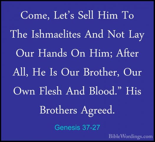 Genesis 37-27 - Come, Let's Sell Him To The Ishmaelites And Not LCome, Let's Sell Him To The Ishmaelites And Not Lay Our Hands On Him; After All, He Is Our Brother, Our Own Flesh And Blood." His Brothers Agreed. 