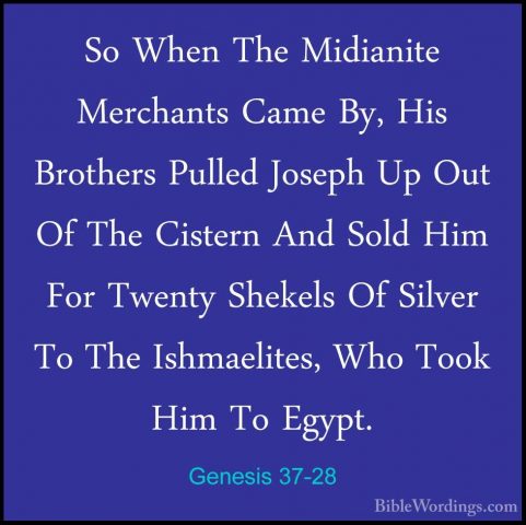 Genesis 37-28 - So When The Midianite Merchants Came By, His BrotSo When The Midianite Merchants Came By, His Brothers Pulled Joseph Up Out Of The Cistern And Sold Him For Twenty Shekels Of Silver To The Ishmaelites, Who Took Him To Egypt. 