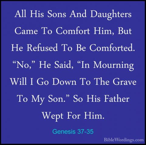 Genesis 37-35 - All His Sons And Daughters Came To Comfort Him, BAll His Sons And Daughters Came To Comfort Him, But He Refused To Be Comforted. "No," He Said, "In Mourning Will I Go Down To The Grave To My Son." So His Father Wept For Him. 