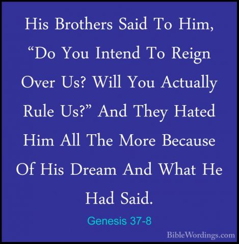 Genesis 37-8 - His Brothers Said To Him, "Do You Intend To ReignHis Brothers Said To Him, "Do You Intend To Reign Over Us? Will You Actually Rule Us?" And They Hated Him All The More Because Of His Dream And What He Had Said. 