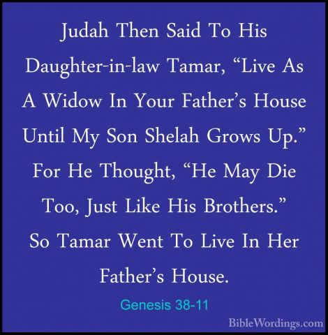 Genesis 38-11 - Judah Then Said To His Daughter-in-law Tamar, "LiJudah Then Said To His Daughter-in-law Tamar, "Live As A Widow In Your Father's House Until My Son Shelah Grows Up." For He Thought, "He May Die Too, Just Like His Brothers." So Tamar Went To Live In Her Father's House. 