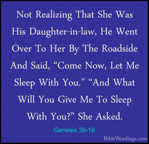 Genesis 38-16 - Not Realizing That She Was His Daughter-in-law, HNot Realizing That She Was His Daughter-in-law, He Went Over To Her By The Roadside And Said, "Come Now, Let Me Sleep With You." "And What Will You Give Me To Sleep With You?" She Asked. 