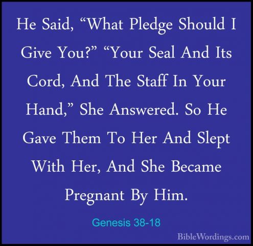 Genesis 38-18 - He Said, "What Pledge Should I Give You?" "Your SHe Said, "What Pledge Should I Give You?" "Your Seal And Its Cord, And The Staff In Your Hand," She Answered. So He Gave Them To Her And Slept With Her, And She Became Pregnant By Him. 