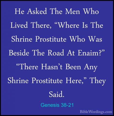 Genesis 38-21 - He Asked The Men Who Lived There, "Where Is The SHe Asked The Men Who Lived There, "Where Is The Shrine Prostitute Who Was Beside The Road At Enaim?" "There Hasn't Been Any Shrine Prostitute Here," They Said. 