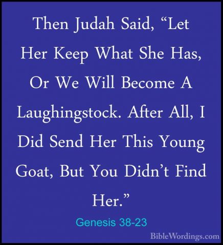 Genesis 38-23 - Then Judah Said, "Let Her Keep What She Has, Or WThen Judah Said, "Let Her Keep What She Has, Or We Will Become A Laughingstock. After All, I Did Send Her This Young Goat, But You Didn't Find Her." 