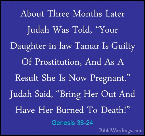 Genesis 38-24 - About Three Months Later Judah Was Told, "Your DaAbout Three Months Later Judah Was Told, "Your Daughter-in-law Tamar Is Guilty Of Prostitution, And As A Result She Is Now Pregnant." Judah Said, "Bring Her Out And Have Her Burned To Death!" 