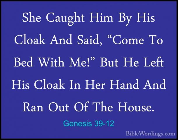 Genesis 39-12 - She Caught Him By His Cloak And Said, "Come To BeShe Caught Him By His Cloak And Said, "Come To Bed With Me!" But He Left His Cloak In Her Hand And Ran Out Of The House. 