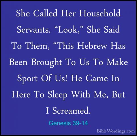 Genesis 39-14 - She Called Her Household Servants. "Look," She SaShe Called Her Household Servants. "Look," She Said To Them, "This Hebrew Has Been Brought To Us To Make Sport Of Us! He Came In Here To Sleep With Me, But I Screamed. 