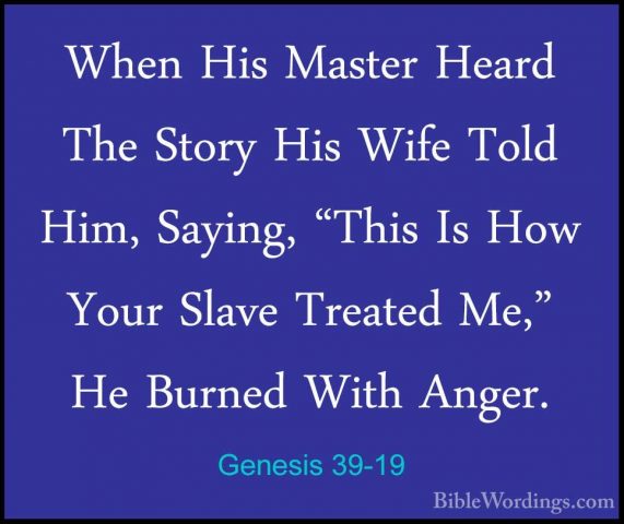 Genesis 39-19 - When His Master Heard The Story His Wife Told HimWhen His Master Heard The Story His Wife Told Him, Saying, "This Is How Your Slave Treated Me," He Burned With Anger. 