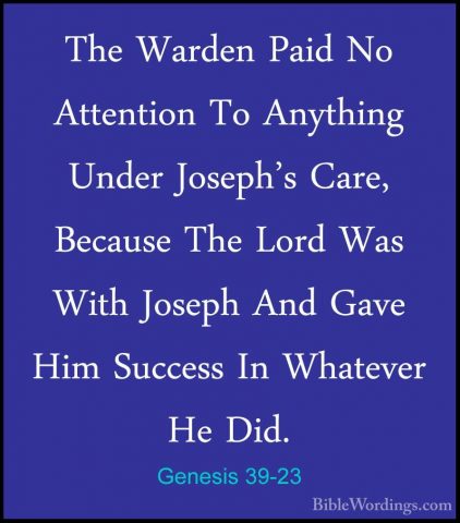 Genesis 39-23 - The Warden Paid No Attention To Anything Under JoThe Warden Paid No Attention To Anything Under Joseph's Care, Because The Lord Was With Joseph And Gave Him Success In Whatever He Did.