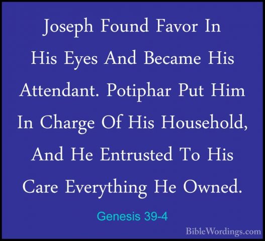Genesis 39-4 - Joseph Found Favor In His Eyes And Became His AtteJoseph Found Favor In His Eyes And Became His Attendant. Potiphar Put Him In Charge Of His Household, And He Entrusted To His Care Everything He Owned. 