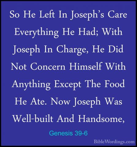 Genesis 39-6 - So He Left In Joseph's Care Everything He Had; WitSo He Left In Joseph's Care Everything He Had; With Joseph In Charge, He Did Not Concern Himself With Anything Except The Food He Ate. Now Joseph Was Well-built And Handsome, 