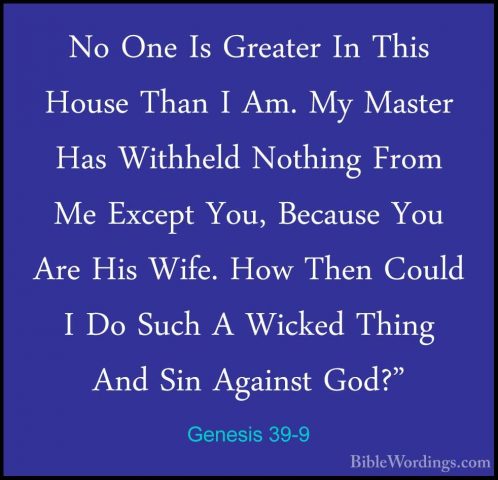 Genesis 39-9 - No One Is Greater In This House Than I Am. My MastNo One Is Greater In This House Than I Am. My Master Has Withheld Nothing From Me Except You, Because You Are His Wife. How Then Could I Do Such A Wicked Thing And Sin Against God?" 