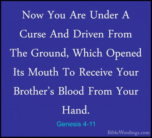 Genesis 4-11 - Now You Are Under A Curse And Driven From The GrouNow You Are Under A Curse And Driven From The Ground, Which Opened Its Mouth To Receive Your Brother's Blood From Your Hand. 