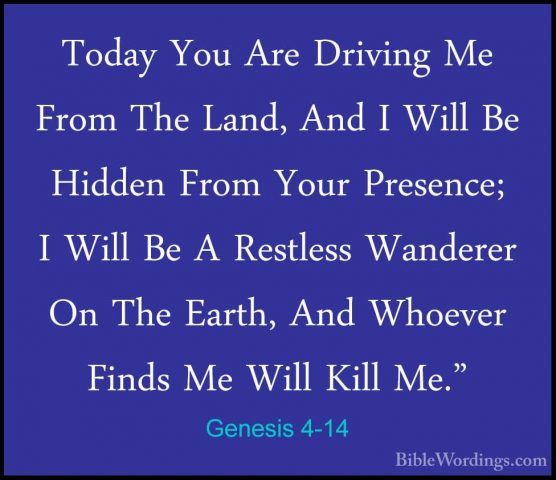 Genesis 4-14 - Today You Are Driving Me From The Land, And I WillToday You Are Driving Me From The Land, And I Will Be Hidden From Your Presence; I Will Be A Restless Wanderer On The Earth, And Whoever Finds Me Will Kill Me." 