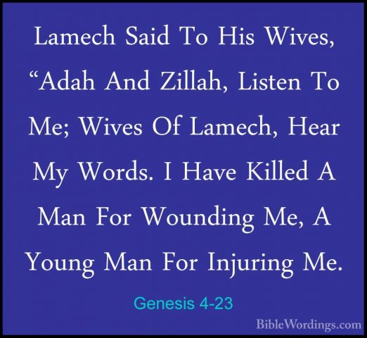 Genesis 4-23 - Lamech Said To His Wives, "Adah And Zillah, ListenLamech Said To His Wives, "Adah And Zillah, Listen To Me; Wives Of Lamech, Hear My Words. I Have Killed A Man For Wounding Me, A Young Man For Injuring Me. 