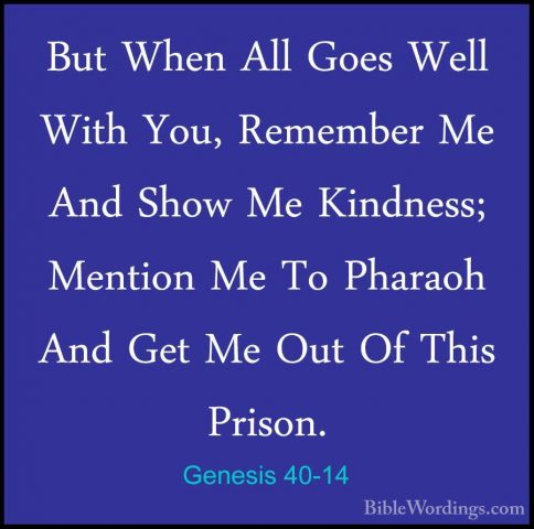 Genesis 40-14 - But When All Goes Well With You, Remember Me AndBut When All Goes Well With You, Remember Me And Show Me Kindness; Mention Me To Pharaoh And Get Me Out Of This Prison. 