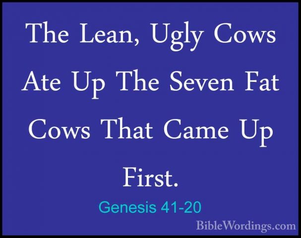 Genesis 41-20 - The Lean, Ugly Cows Ate Up The Seven Fat Cows ThaThe Lean, Ugly Cows Ate Up The Seven Fat Cows That Came Up First. 