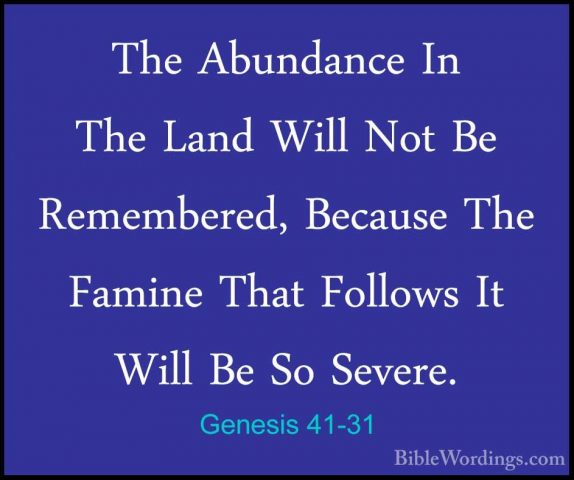 Genesis 41-31 - The Abundance In The Land Will Not Be Remembered,The Abundance In The Land Will Not Be Remembered, Because The Famine That Follows It Will Be So Severe. 