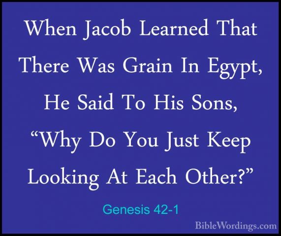 Genesis 42-1 - When Jacob Learned That There Was Grain In Egypt,When Jacob Learned That There Was Grain In Egypt, He Said To His Sons, "Why Do You Just Keep Looking At Each Other?" 