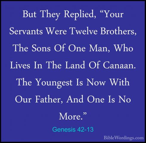 Genesis 42-13 - But They Replied, "Your Servants Were Twelve BrotBut They Replied, "Your Servants Were Twelve Brothers, The Sons Of One Man, Who Lives In The Land Of Canaan. The Youngest Is Now With Our Father, And One Is No More." 
