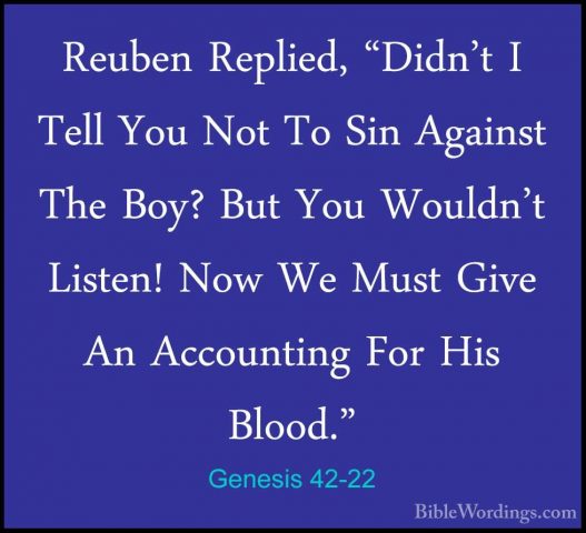 Genesis 42-22 - Reuben Replied, "Didn't I Tell You Not To Sin AgaReuben Replied, "Didn't I Tell You Not To Sin Against The Boy? But You Wouldn't Listen! Now We Must Give An Accounting For His Blood." 