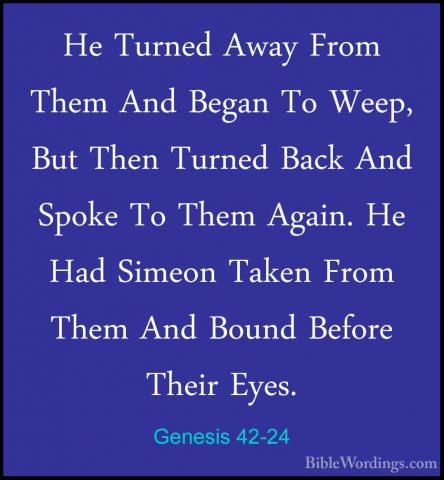Genesis 42-24 - He Turned Away From Them And Began To Weep, But THe Turned Away From Them And Began To Weep, But Then Turned Back And Spoke To Them Again. He Had Simeon Taken From Them And Bound Before Their Eyes. 