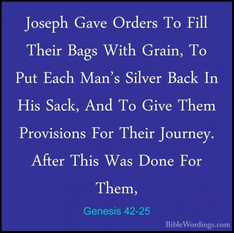 Genesis 42-25 - Joseph Gave Orders To Fill Their Bags With Grain,Joseph Gave Orders To Fill Their Bags With Grain, To Put Each Man's Silver Back In His Sack, And To Give Them Provisions For Their Journey. After This Was Done For Them, 