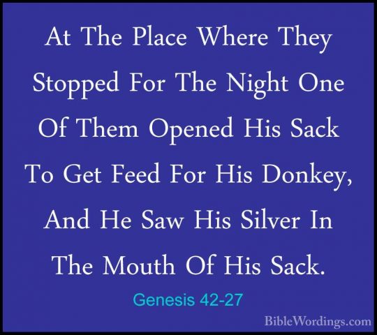 Genesis 42-27 - At The Place Where They Stopped For The Night OneAt The Place Where They Stopped For The Night One Of Them Opened His Sack To Get Feed For His Donkey, And He Saw His Silver In The Mouth Of His Sack. 