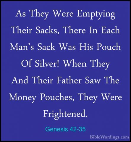 Genesis 42-35 - As They Were Emptying Their Sacks, There In EachAs They Were Emptying Their Sacks, There In Each Man's Sack Was His Pouch Of Silver! When They And Their Father Saw The Money Pouches, They Were Frightened. 