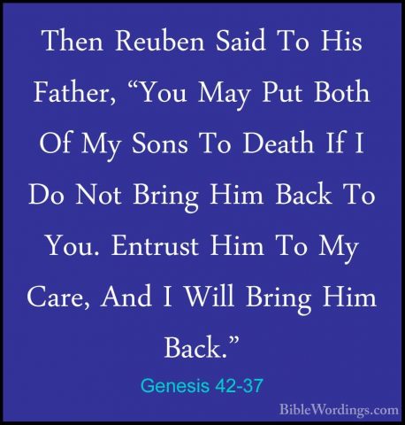 Genesis 42-37 - Then Reuben Said To His Father, "You May Put BothThen Reuben Said To His Father, "You May Put Both Of My Sons To Death If I Do Not Bring Him Back To You. Entrust Him To My Care, And I Will Bring Him Back." 