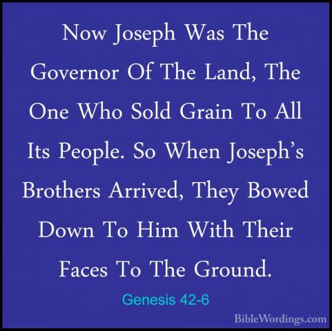 Genesis 42-6 - Now Joseph Was The Governor Of The Land, The One WNow Joseph Was The Governor Of The Land, The One Who Sold Grain To All Its People. So When Joseph's Brothers Arrived, They Bowed Down To Him With Their Faces To The Ground. 