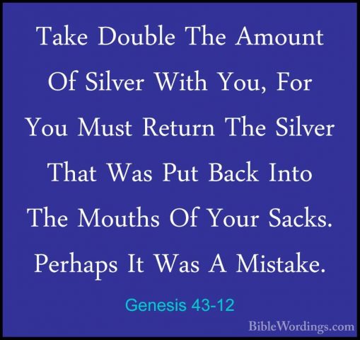 Genesis 43-12 - Take Double The Amount Of Silver With You, For YoTake Double The Amount Of Silver With You, For You Must Return The Silver That Was Put Back Into The Mouths Of Your Sacks. Perhaps It Was A Mistake. 