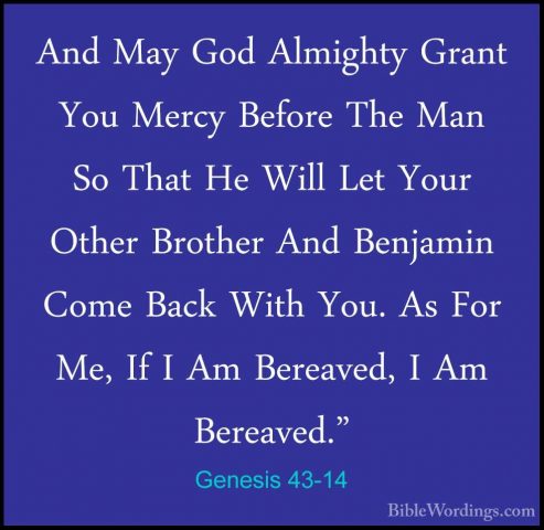 Genesis 43-14 - And May God Almighty Grant You Mercy Before The MAnd May God Almighty Grant You Mercy Before The Man So That He Will Let Your Other Brother And Benjamin Come Back With You. As For Me, If I Am Bereaved, I Am Bereaved." 