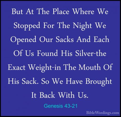 Genesis 43-21 - But At The Place Where We Stopped For The Night WBut At The Place Where We Stopped For The Night We Opened Our Sacks And Each Of Us Found His Silver-the Exact Weight-in The Mouth Of His Sack. So We Have Brought It Back With Us. 