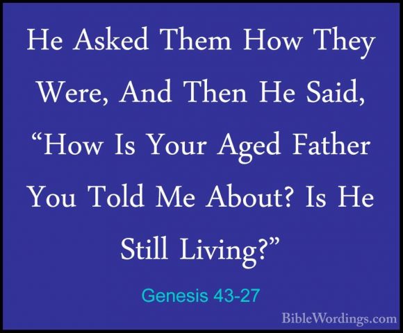 Genesis 43-27 - He Asked Them How They Were, And Then He Said, "HHe Asked Them How They Were, And Then He Said, "How Is Your Aged Father You Told Me About? Is He Still Living?" 