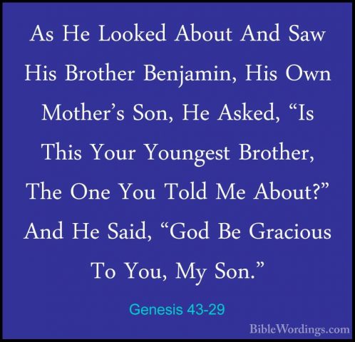 Genesis 43-29 - As He Looked About And Saw His Brother Benjamin,As He Looked About And Saw His Brother Benjamin, His Own Mother's Son, He Asked, "Is This Your Youngest Brother, The One You Told Me About?" And He Said, "God Be Gracious To You, My Son." 