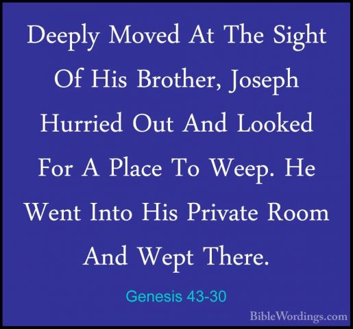 Genesis 43-30 - Deeply Moved At The Sight Of His Brother, JosephDeeply Moved At The Sight Of His Brother, Joseph Hurried Out And Looked For A Place To Weep. He Went Into His Private Room And Wept There. 