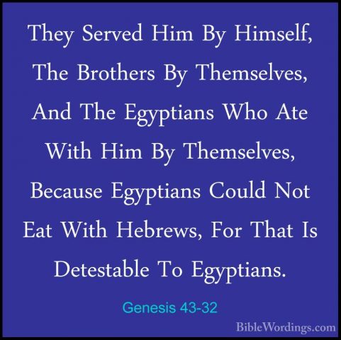 Genesis 43-32 - They Served Him By Himself, The Brothers By ThemsThey Served Him By Himself, The Brothers By Themselves, And The Egyptians Who Ate With Him By Themselves, Because Egyptians Could Not Eat With Hebrews, For That Is Detestable To Egyptians. 