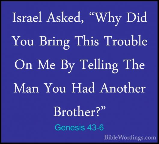 Genesis 43-6 - Israel Asked, "Why Did You Bring This Trouble On MIsrael Asked, "Why Did You Bring This Trouble On Me By Telling The Man You Had Another Brother?" 